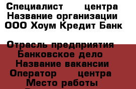 Специалист call-центра › Название организации ­ ООО Хоум Кредит Банк › Отрасль предприятия ­  Банковское дело  › Название вакансии ­ Оператор call-центра  › Место работы ­ Владивосток, ул.Пионерская 1  - Приморский край, Артем г. Работа » Вакансии   